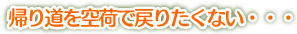帰り道を空荷で戻りたくない・・・